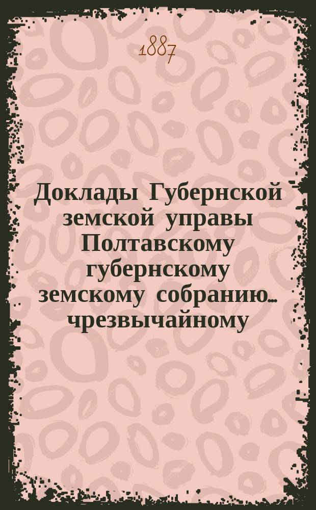 Доклады Губернской земской управы Полтавскому губернскому земскому собранию... чрезвычайному... 7 июня 1887 года