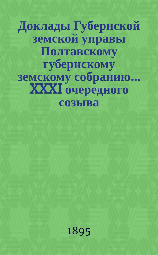 Доклады Губернской земской управы Полтавскому губернскому земскому собранию... XXXI очередного созыва... 1895 г.
