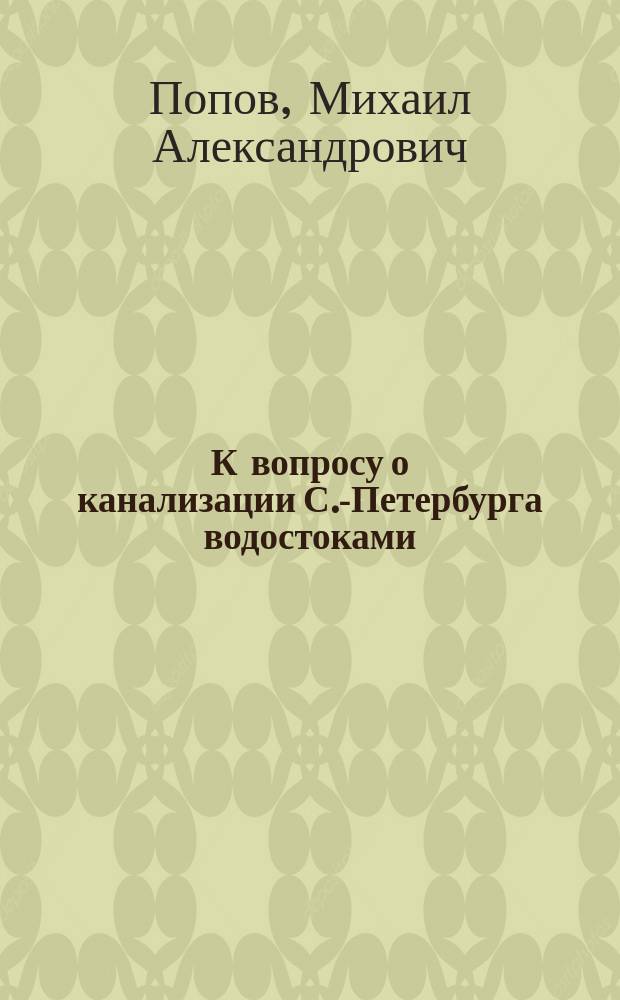 К вопросу о канализации С.-Петербурга водостоками : Критич. разбор системы отвода концентрированных нечистот по проекту г. Бурова