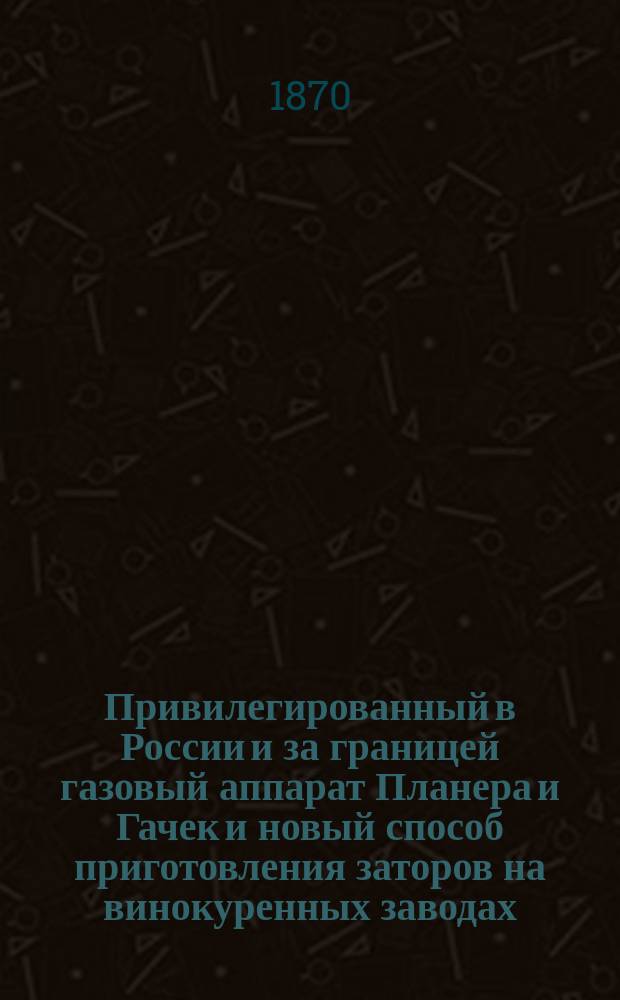 Привилегированный в России и за границей газовый аппарат Планера и Гачек и новый способ приготовления заторов на винокуренных заводах : Проспект