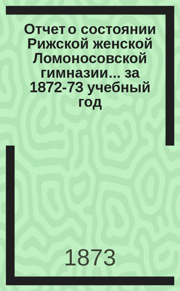 Отчет о состоянии Рижской женской Ломоносовской гимназии... за 1872-73 учебный год