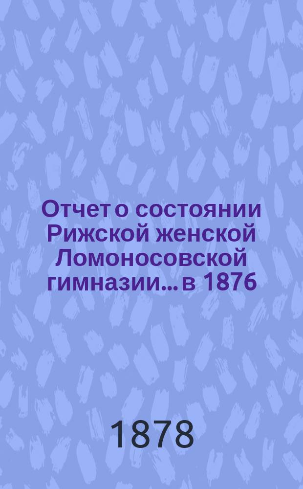 Отчет о состоянии Рижской женской Ломоносовской гимназии... в 1876/77 учебном году