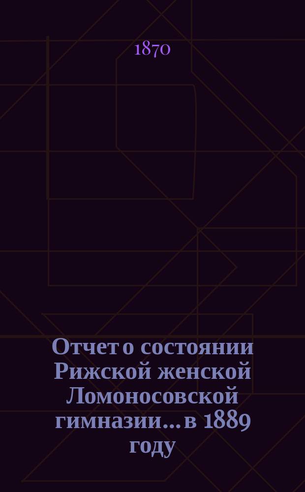 Отчет о состоянии Рижской женской Ломоносовской гимназии... в 1889 году