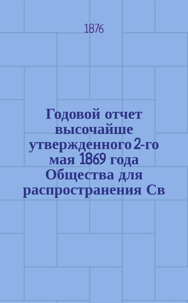 ... Годовой отчет высочайше утвержденного 2-го мая 1869 года Общества для распространения Св. писания в России. Седьмой... за 1875 г.
