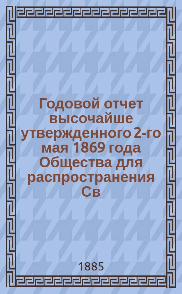... Годовой отчет высочайше утвержденного 2-го мая 1869 года Общества для распространения Св. писания в России. Шестнадцатый... за 1884 год