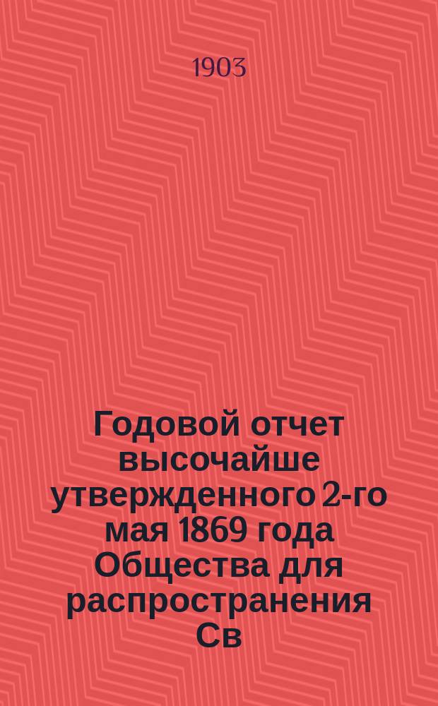 ... Годовой отчет высочайше утвержденного 2-го мая 1869 года Общества для распространения Св. писания в России. XXXIV-й... за 1902 год
