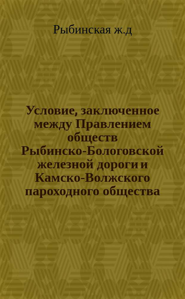 Условие, заключенное между Правлением обществ Рыбинско-Бологовской железной дороги и Камско-Волжского пароходного общества
