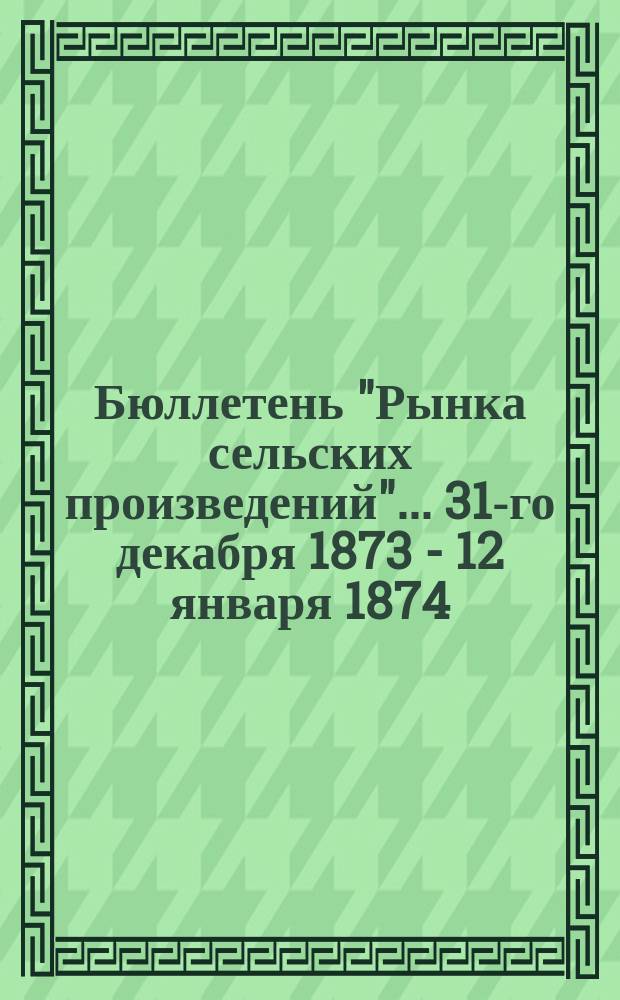 Бюллетень "Рынка сельских произведений". ... 31-го декабря 1873 - 12 января 1874