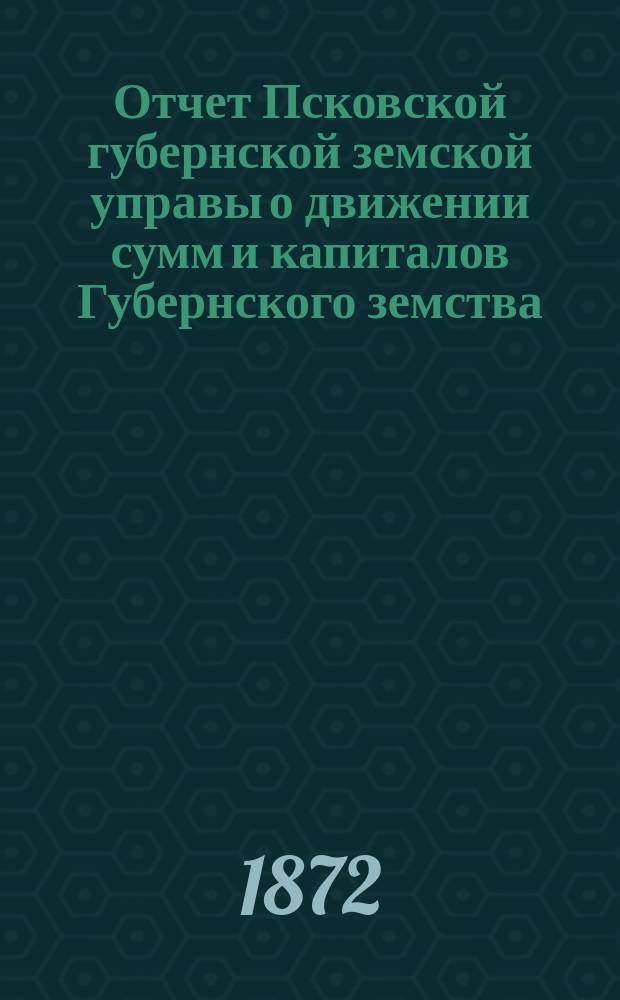 Отчет Псковской губернской земской управы о движении сумм и капиталов Губернского земства. за 1871 год
