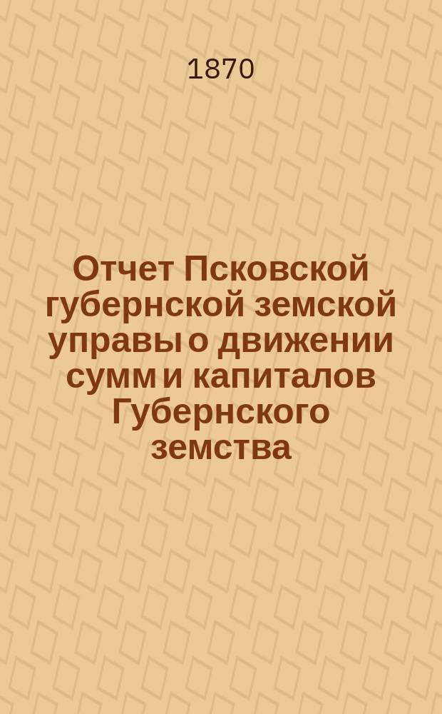 Отчет Псковской губернской земской управы о движении сумм и капиталов Губернского земства. за 1889 год. Приложение...