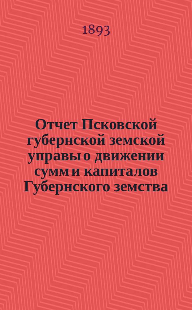 Отчет Псковской губернской земской управы о движении сумм и капиталов Губернского земства. за 1892 год