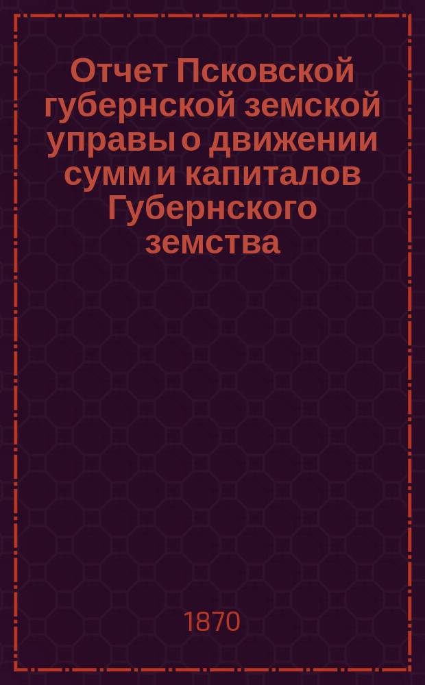 Отчет Псковской губернской земской управы о движении сумм и капиталов Губернского земства. за 1893 год. Приложение