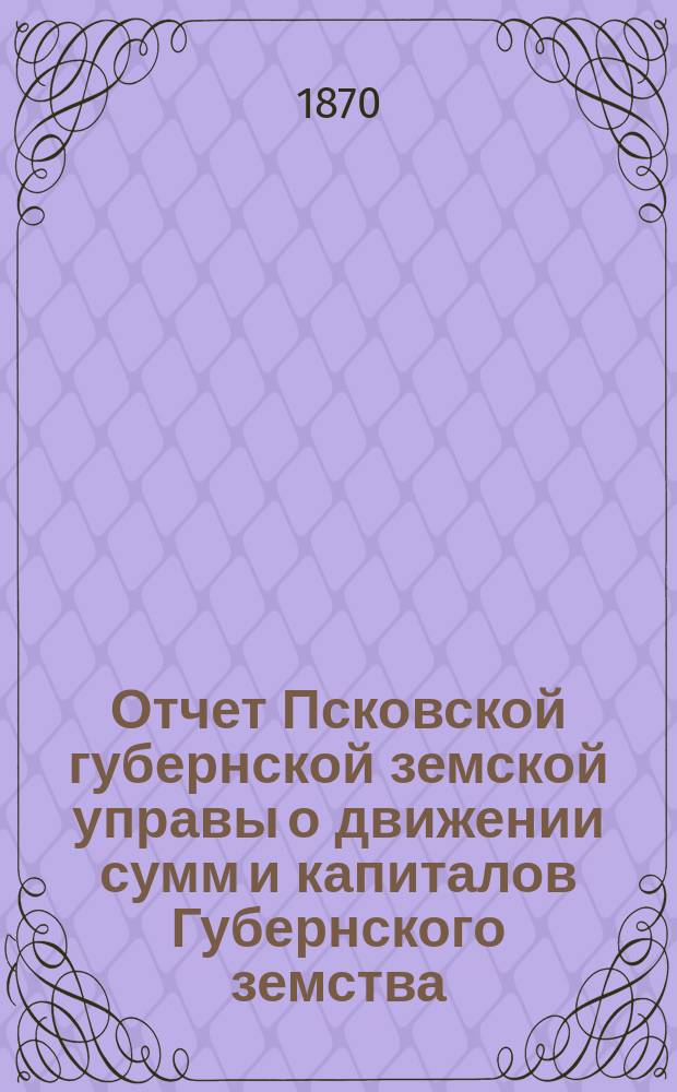 Отчет Псковской губернской земской управы о движении сумм и капиталов Губернского земства. за 1895 год. Приложение...