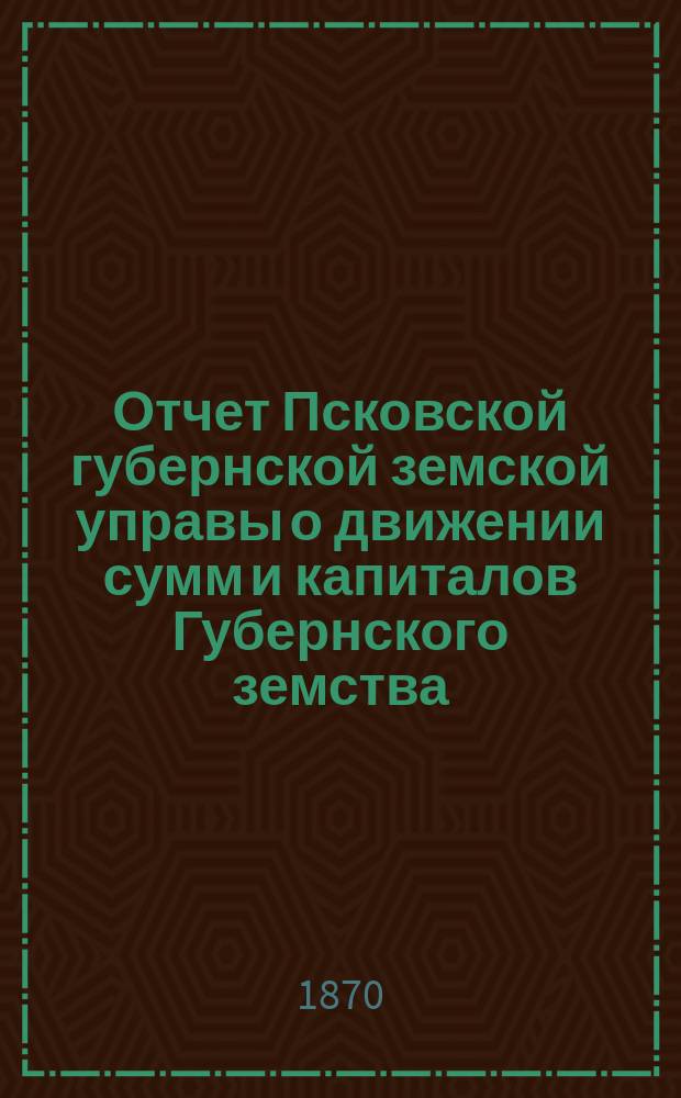 Отчет Псковской губернской земской управы о движении сумм и капиталов Губернского земства. за 1901 год. Приложения...