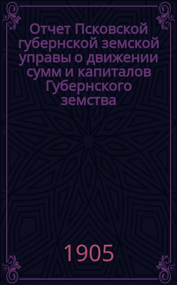 Отчет Псковской губернской земской управы о движении сумм и капиталов Губернского земства. за 1904 год. [Ч. 2]. Приложение