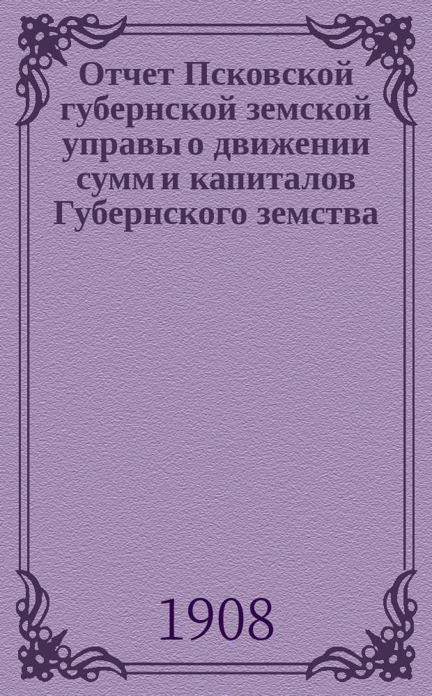 Отчет Псковской губернской земской управы о движении сумм и капиталов Губернского земства. за 1907 год