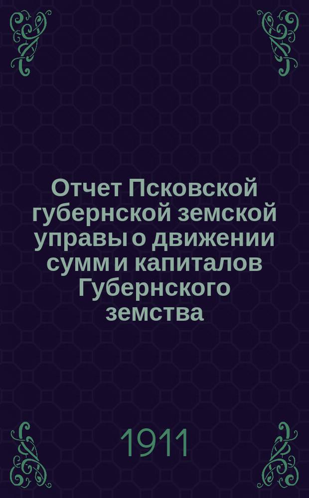 Отчет Псковской губернской земской управы о движении сумм и капиталов Губернского земства. за 1910 год