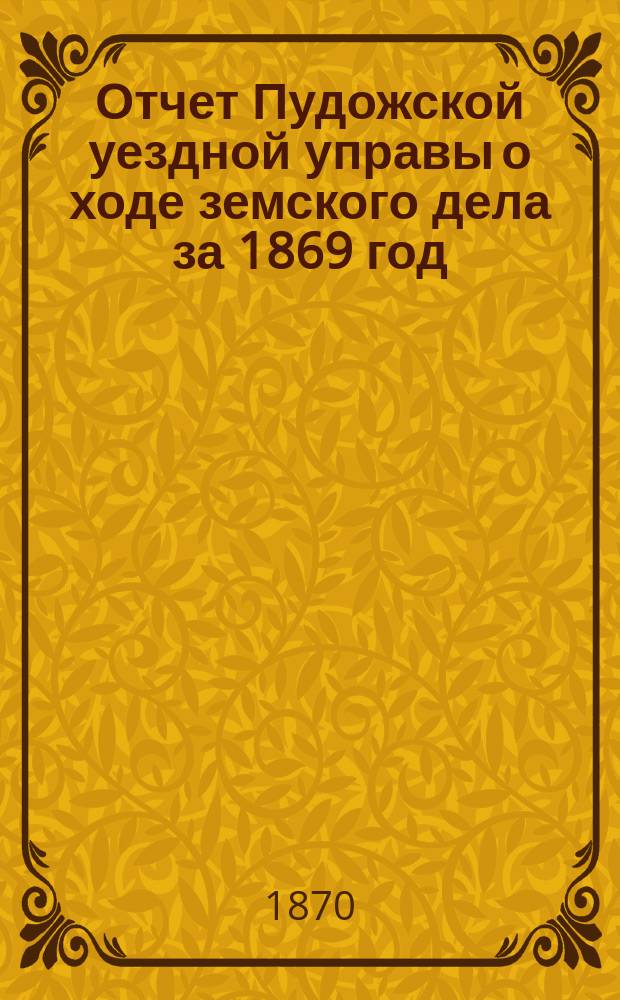 Отчет Пудожской уездной управы о ходе земского дела за 1869 год