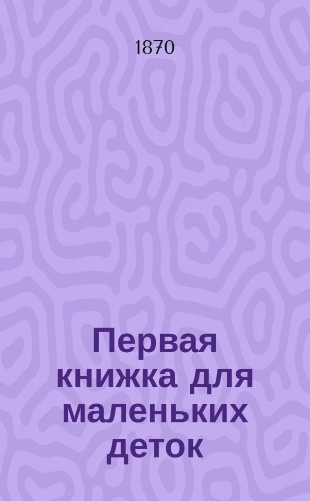 Первая книжка для маленьких деток : Рассказы и сказочки