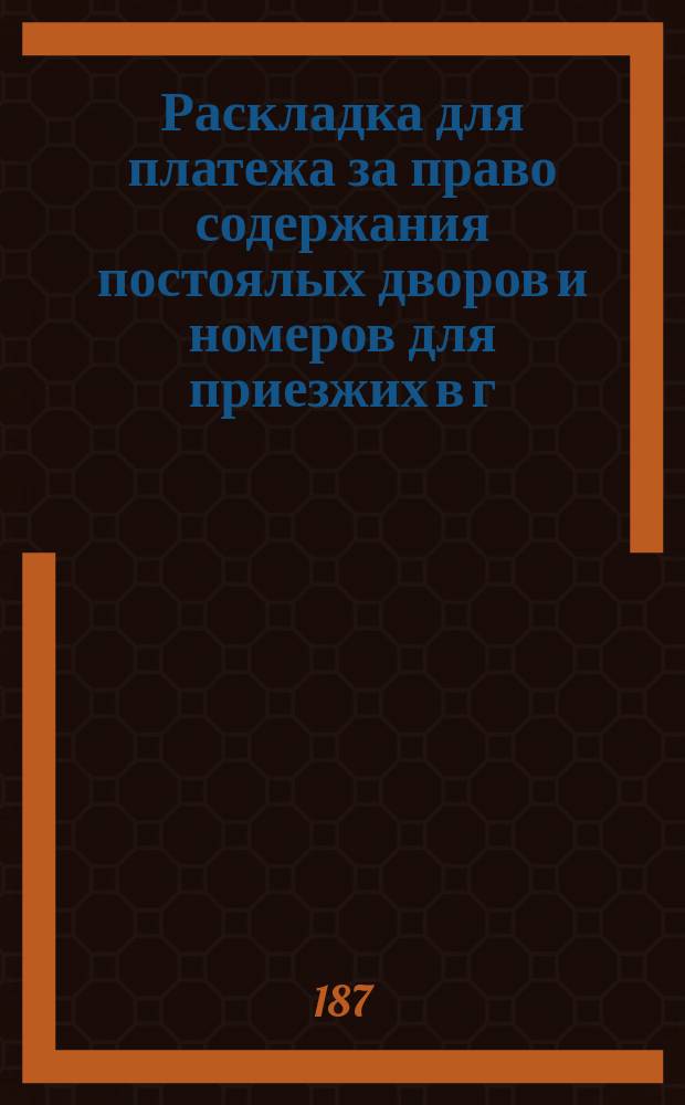 Раскладка для платежа за право содержания постоялых дворов и номеров для приезжих в г. Киеве определенного Думою на 1873 год в 50 руб. среднего акциза : Сост. дек. 6 дня 1872 г