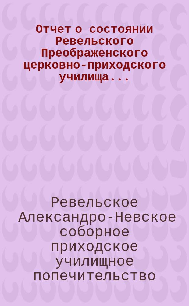 Отчет о состоянии Ревельского Преображенского церковно-приходского училища...