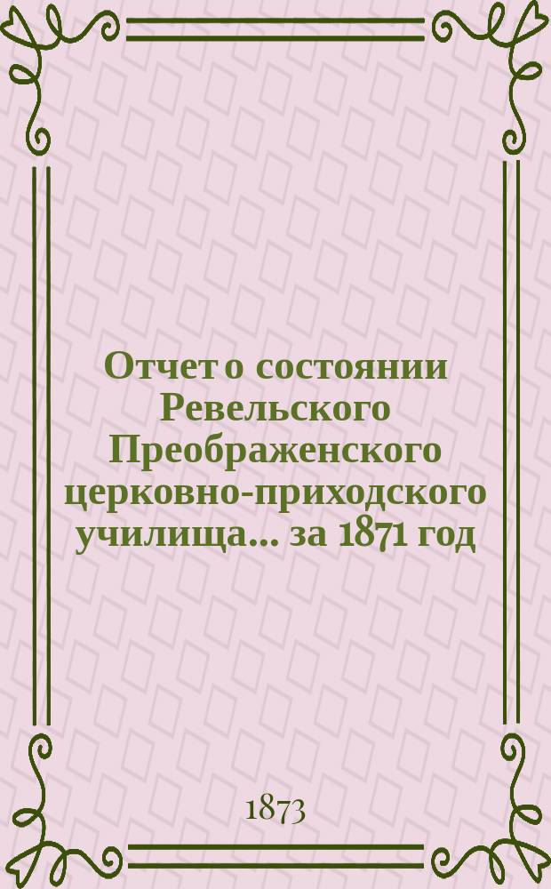 Отчет о состоянии Ревельского Преображенского церковно-приходского училища... ... за 1871 год