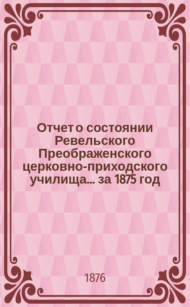 Отчет о состоянии Ревельского Преображенского церковно-приходского училища... ... за 1875 год