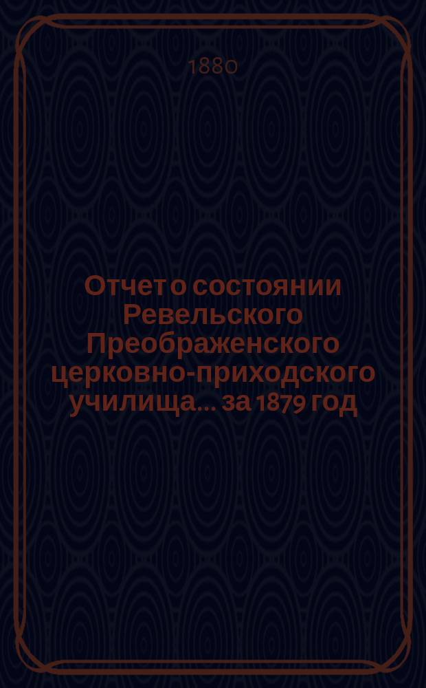 Отчет о состоянии Ревельского Преображенского церковно-приходского училища... ... за 1879 год