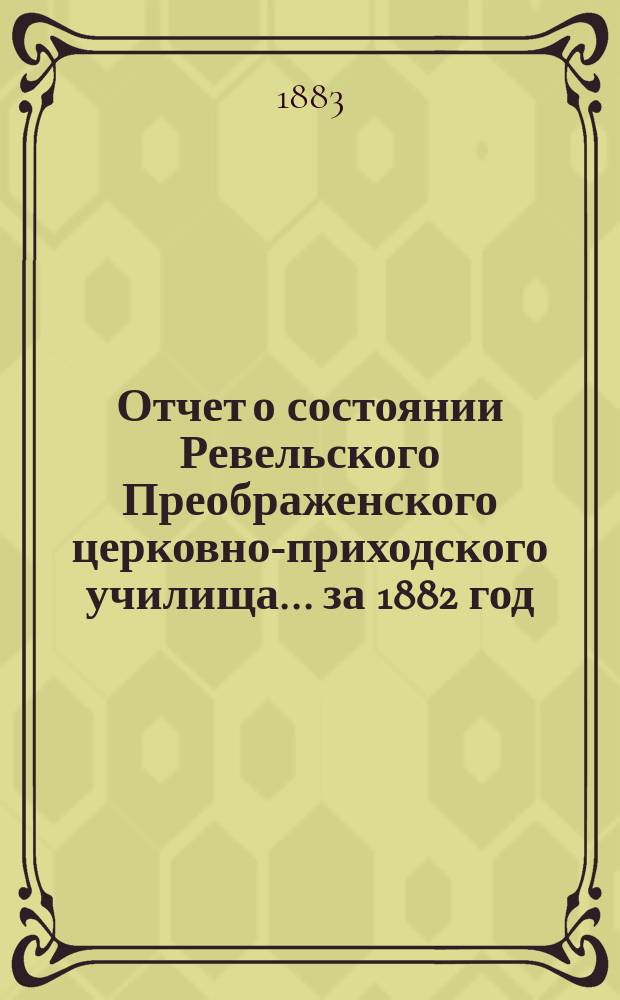 Отчет о состоянии Ревельского Преображенского церковно-приходского училища... ... за 1882 год
