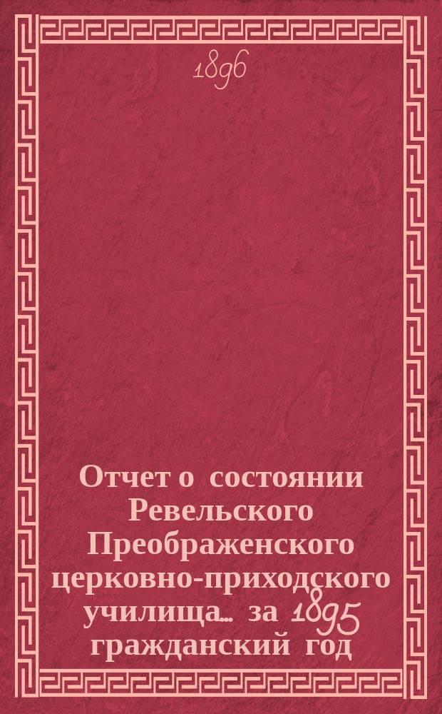 Отчет о состоянии Ревельского Преображенского церковно-приходского училища... ... за 1895 гражданский год