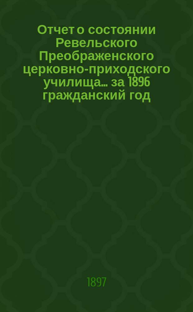 Отчет о состоянии Ревельского Преображенского церковно-приходского училища... ... за 1896 гражданский год