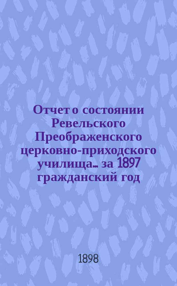 Отчет о состоянии Ревельского Преображенского церковно-приходского училища... ... за 1897 гражданский год