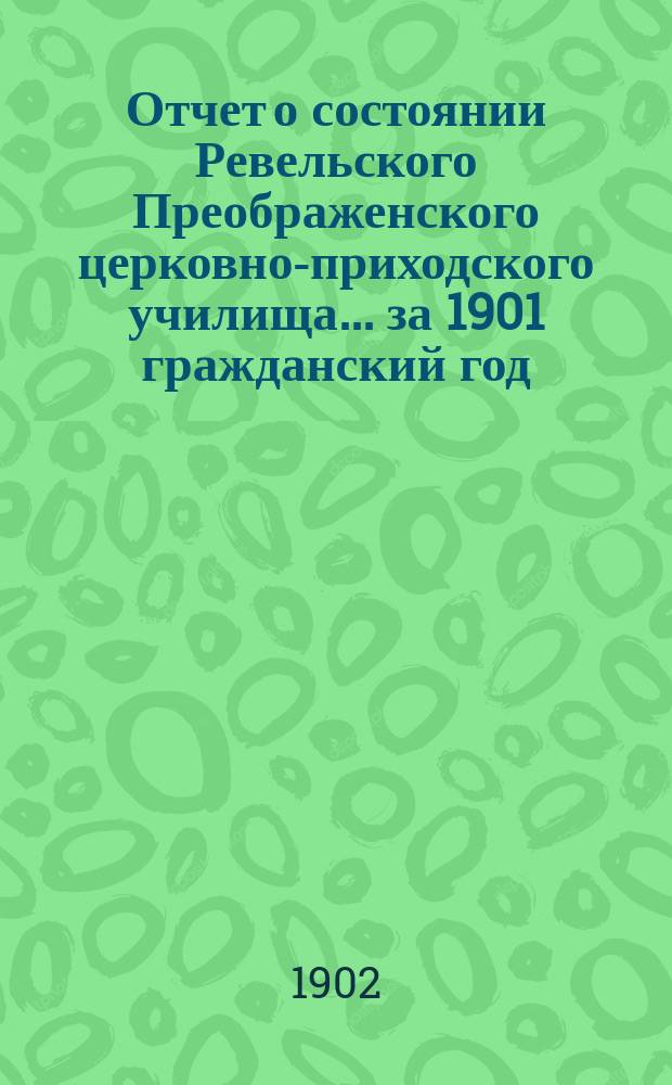 Отчет о состоянии Ревельского Преображенского церковно-приходского училища... ... за 1901 гражданский год