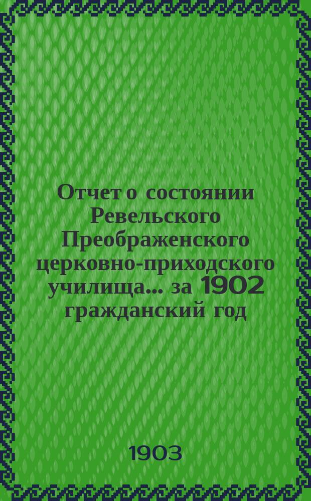 Отчет о состоянии Ревельского Преображенского церковно-приходского училища... ... за 1902 гражданский год