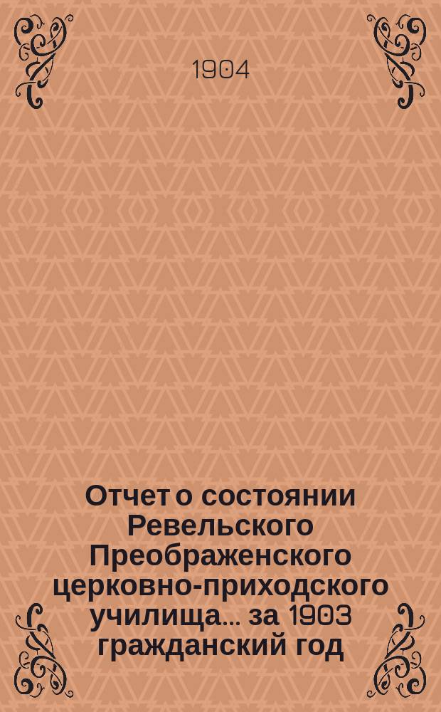 Отчет о состоянии Ревельского Преображенского церковно-приходского училища... ... за 1903 гражданский год