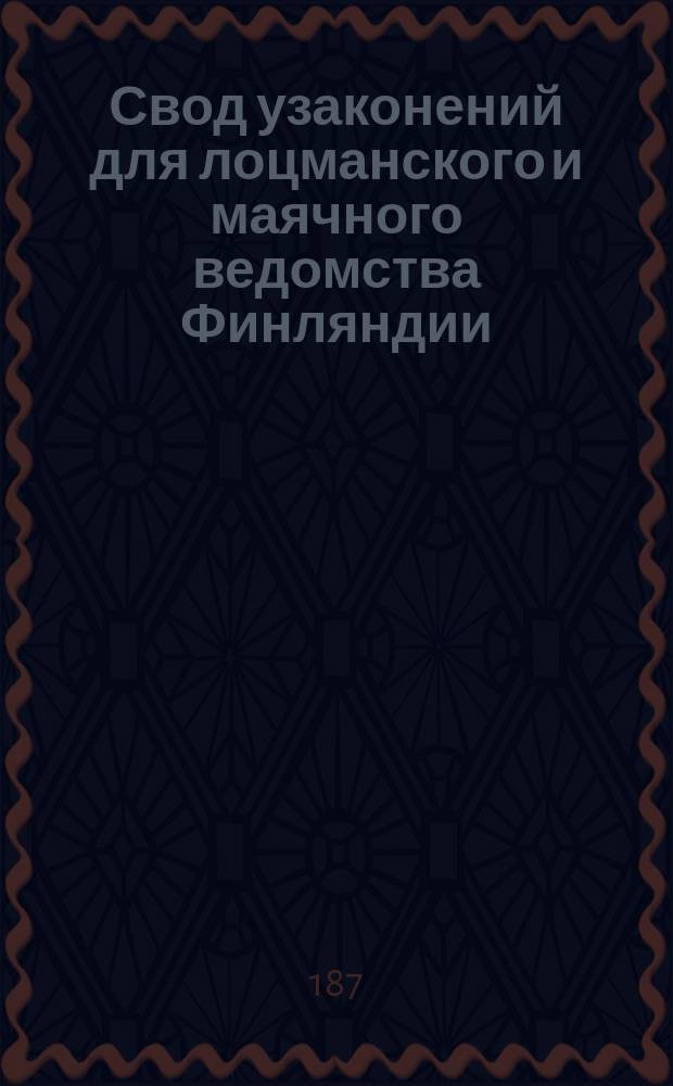 Свод узаконений для лоцманского и маячного ведомства Финляндии : Сост. при Глав. управлении лоцманск. и маячного ведомства в Финляндии