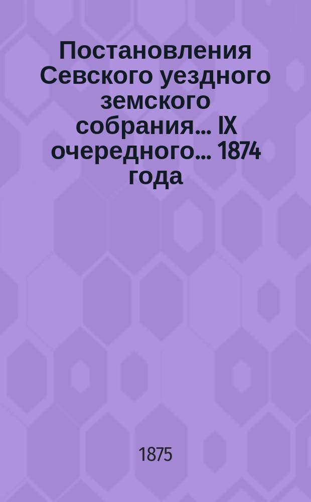 Постановления Севского уездного земского собрания... IX очередного... 1874 года