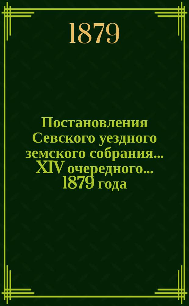 Постановления Севского уездного земского собрания... XIV очередного... 1879 года