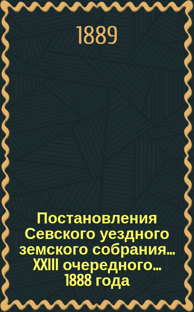 Постановления Севского уездного земского собрания... XXIII очередного... 1888 года