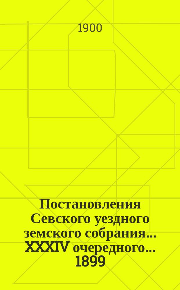 Постановления Севского уездного земского собрания... XXXIV очередного... 1899