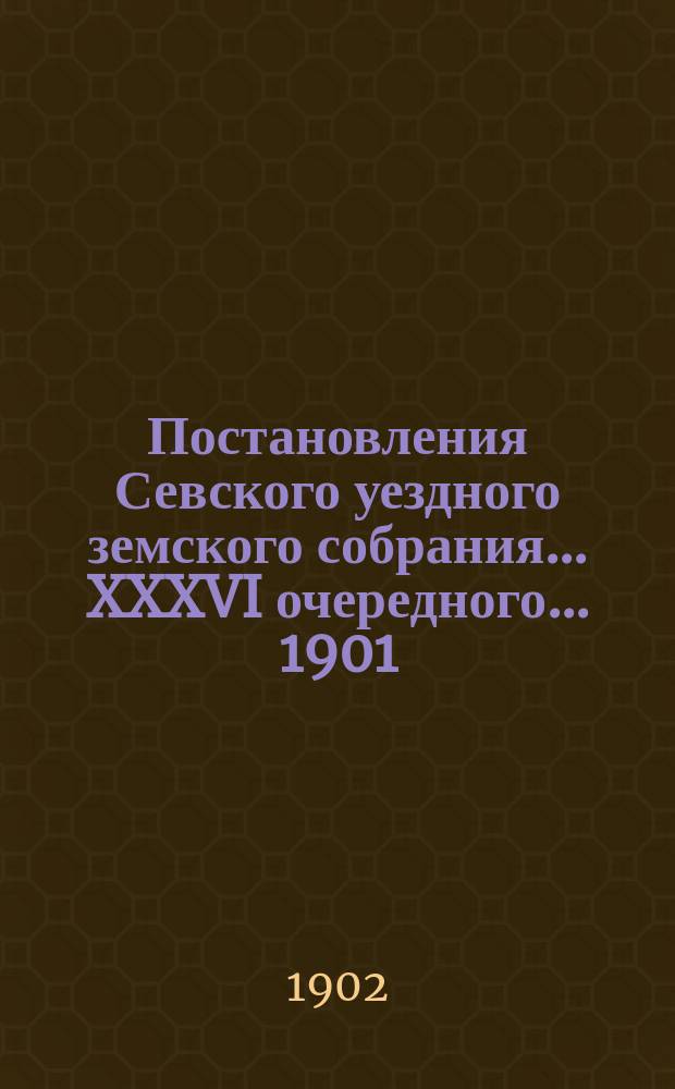 Постановления Севского уездного земского собрания... XXXVI очередного... 1901