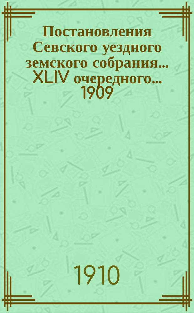 Постановления Севского уездного земского собрания... XLIV очередного... 1909