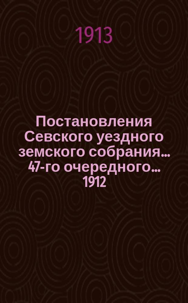 Постановления Севского уездного земского собрания... 47-го очередного... 1912