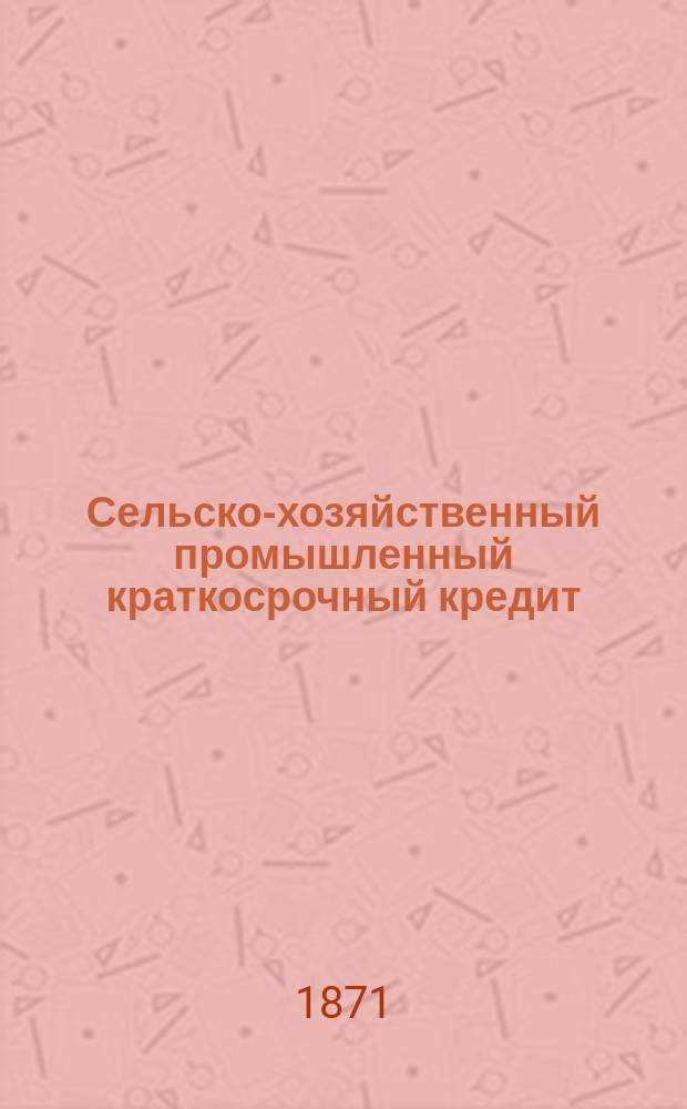 Сельско-хозяйственный промышленный краткосрочный кредит : Практические указания для устройства его в России. 1. 1 : Примерный устав уездного товарищества взаимного кредита