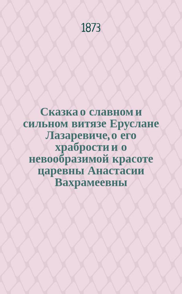 Сказка о славном и сильном витязе Еруслане Лазаревиче, о его храбрости и о невообразимой красоте царевны Анастасии Вахрамеевны
