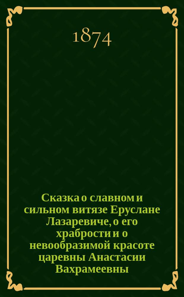 Сказка о славном и сильном витязе Еруслане Лазаревиче, о его храбрости и о невообразимой красоте царевны Анастасии Вахрамеевны