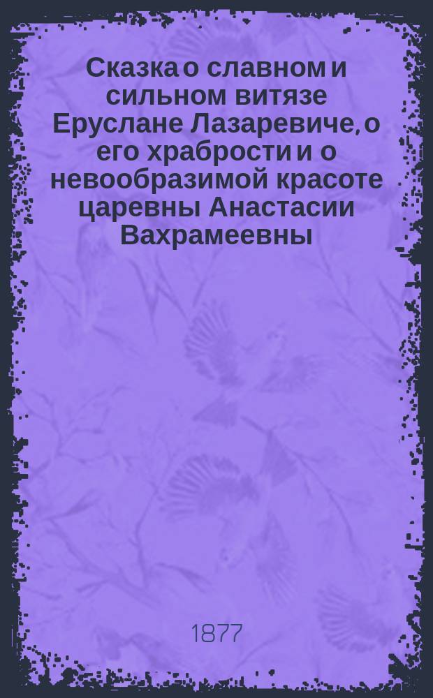 Сказка о славном и сильном витязе Еруслане Лазаревиче, о его храбрости и о невообразимой красоте царевны Анастасии Вахрамеевны
