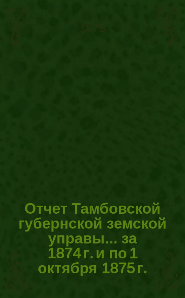 Отчет Тамбовской губернской земской управы... за 1874 г. и по 1 октября 1875 г.