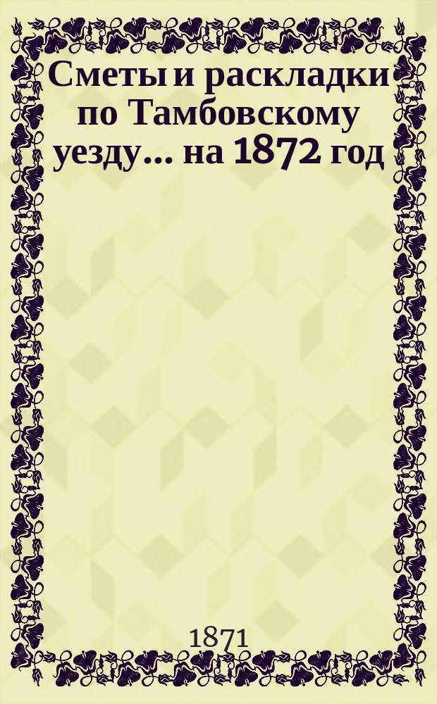 [Сметы и раскладки по Тамбовскому уезду]... ... на 1872 год