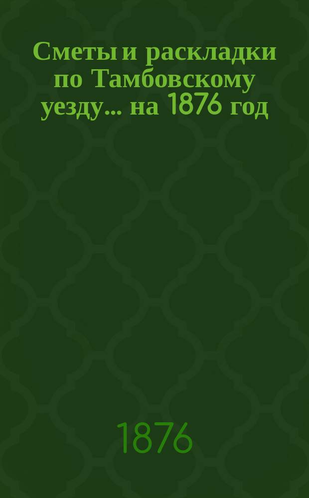 [Сметы и раскладки по Тамбовскому уезду]... ... на 1876 год